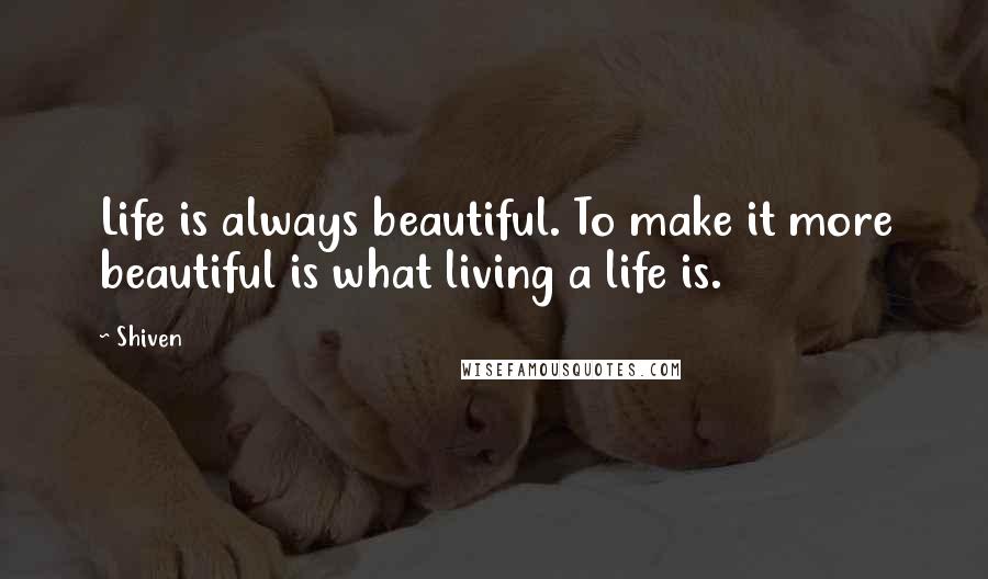 Shiven Quotes: Life is always beautiful. To make it more beautiful is what living a life is.