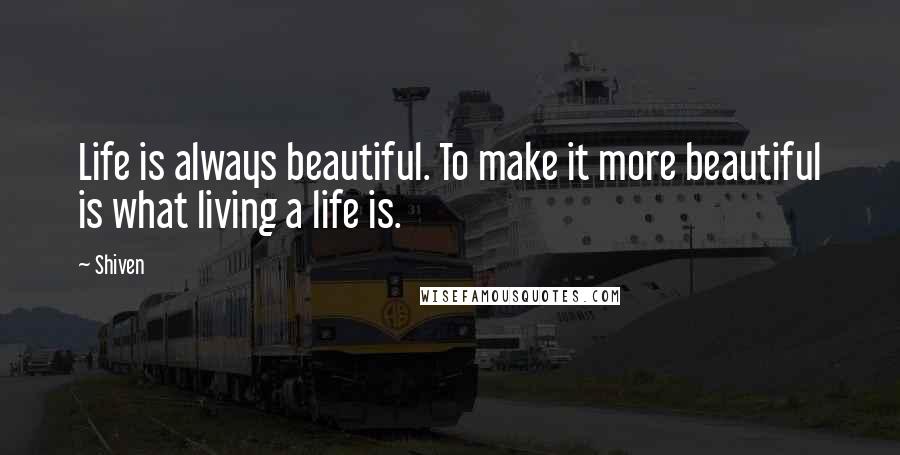 Shiven Quotes: Life is always beautiful. To make it more beautiful is what living a life is.