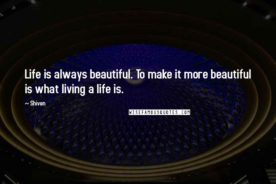 Shiven Quotes: Life is always beautiful. To make it more beautiful is what living a life is.