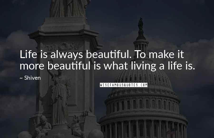 Shiven Quotes: Life is always beautiful. To make it more beautiful is what living a life is.