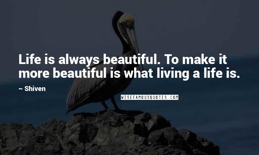 Shiven Quotes: Life is always beautiful. To make it more beautiful is what living a life is.