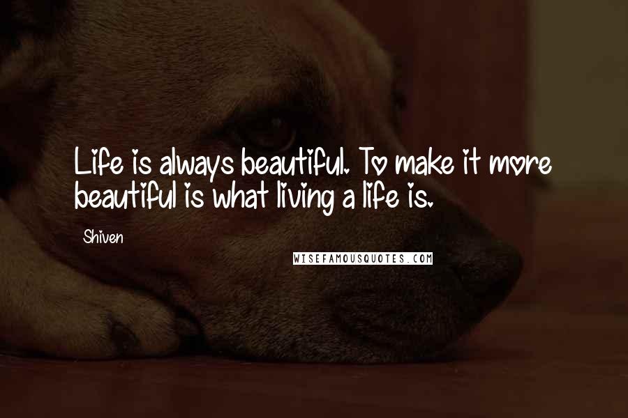 Shiven Quotes: Life is always beautiful. To make it more beautiful is what living a life is.