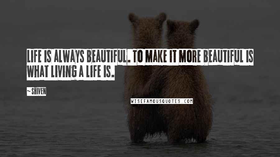 Shiven Quotes: Life is always beautiful. To make it more beautiful is what living a life is.