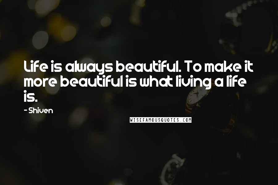 Shiven Quotes: Life is always beautiful. To make it more beautiful is what living a life is.