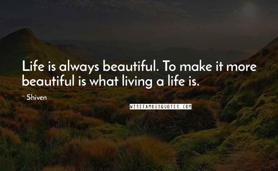 Shiven Quotes: Life is always beautiful. To make it more beautiful is what living a life is.