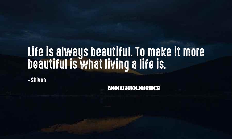 Shiven Quotes: Life is always beautiful. To make it more beautiful is what living a life is.