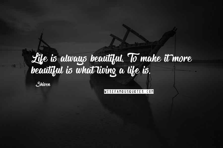 Shiven Quotes: Life is always beautiful. To make it more beautiful is what living a life is.