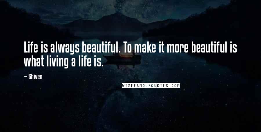 Shiven Quotes: Life is always beautiful. To make it more beautiful is what living a life is.