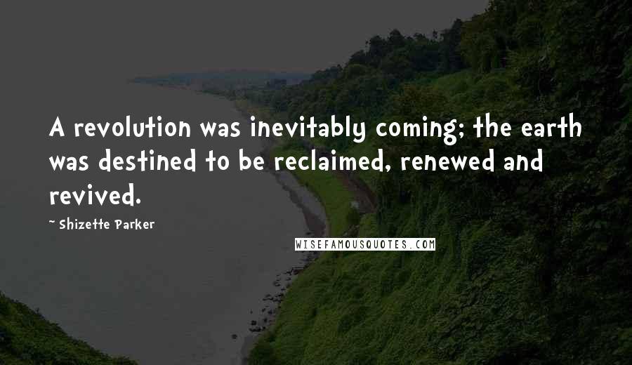 Shizette Parker Quotes: A revolution was inevitably coming; the earth was destined to be reclaimed, renewed and revived.