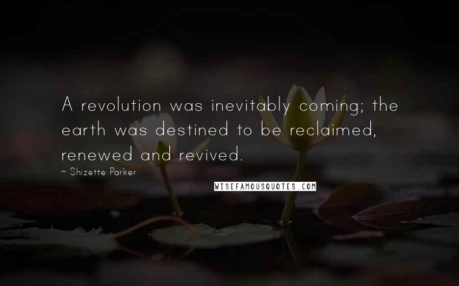 Shizette Parker Quotes: A revolution was inevitably coming; the earth was destined to be reclaimed, renewed and revived.