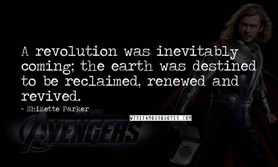 Shizette Parker Quotes: A revolution was inevitably coming; the earth was destined to be reclaimed, renewed and revived.