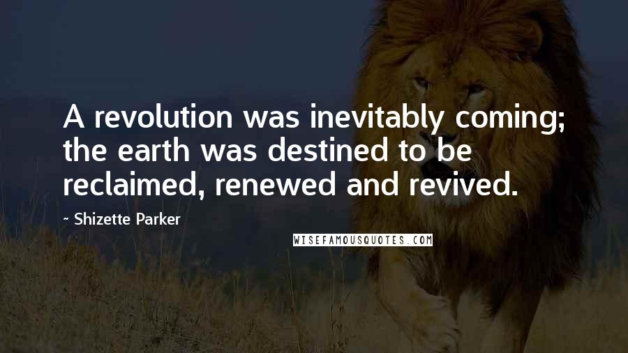 Shizette Parker Quotes: A revolution was inevitably coming; the earth was destined to be reclaimed, renewed and revived.