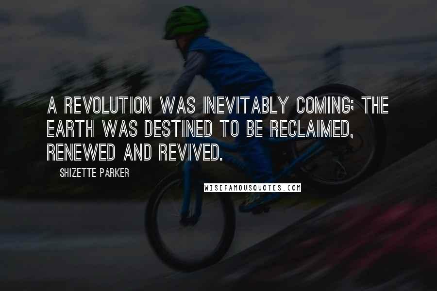 Shizette Parker Quotes: A revolution was inevitably coming; the earth was destined to be reclaimed, renewed and revived.