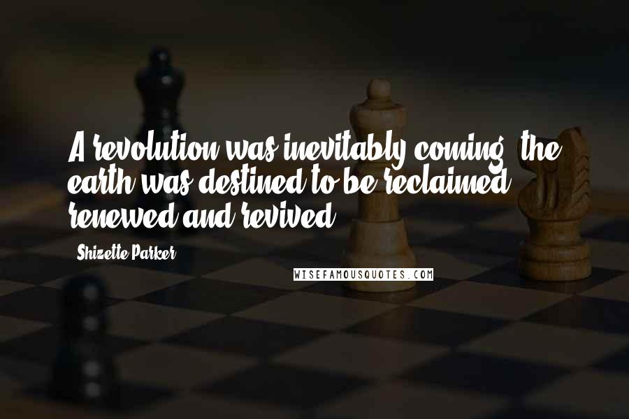 Shizette Parker Quotes: A revolution was inevitably coming; the earth was destined to be reclaimed, renewed and revived.