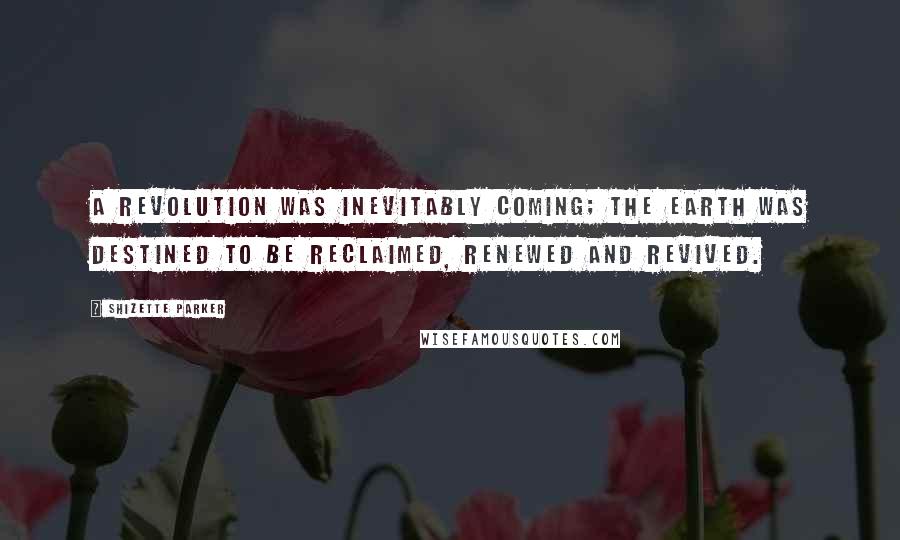 Shizette Parker Quotes: A revolution was inevitably coming; the earth was destined to be reclaimed, renewed and revived.