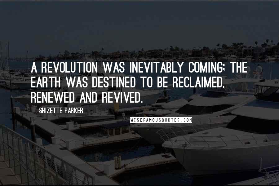 Shizette Parker Quotes: A revolution was inevitably coming; the earth was destined to be reclaimed, renewed and revived.