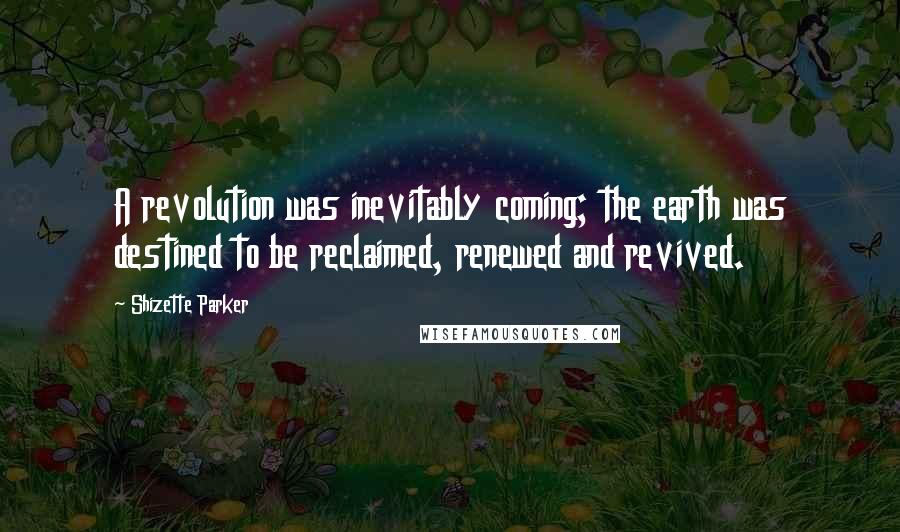 Shizette Parker Quotes: A revolution was inevitably coming; the earth was destined to be reclaimed, renewed and revived.