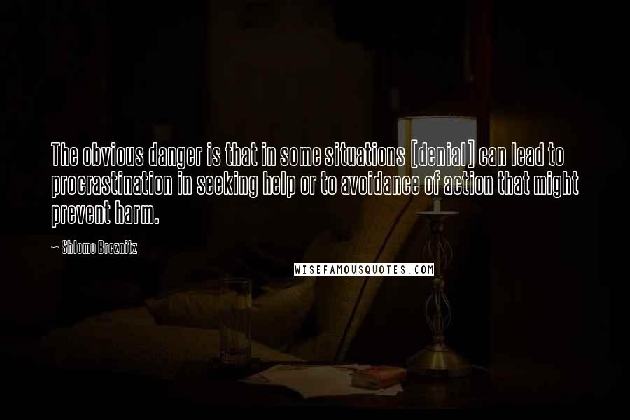 Shlomo Breznitz Quotes: The obvious danger is that in some situations [denial] can lead to procrastination in seeking help or to avoidance of action that might prevent harm.