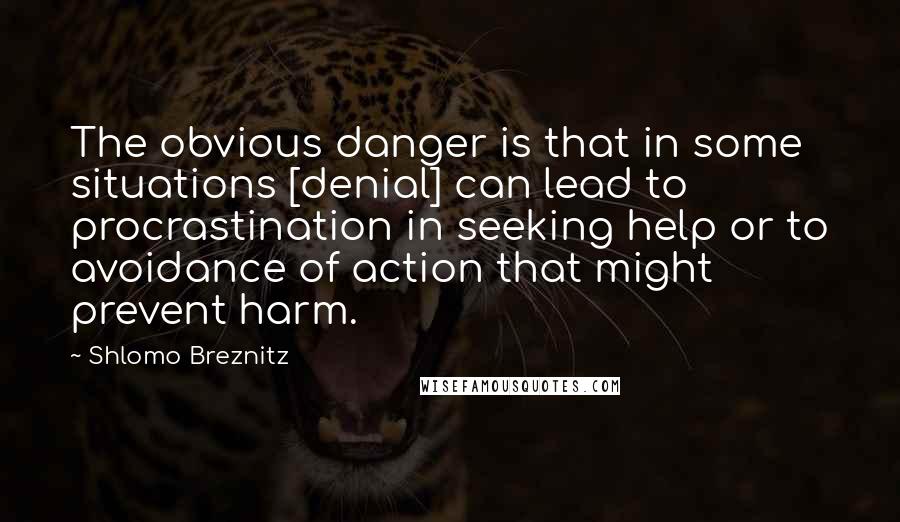 Shlomo Breznitz Quotes: The obvious danger is that in some situations [denial] can lead to procrastination in seeking help or to avoidance of action that might prevent harm.