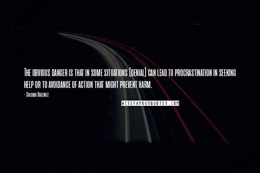 Shlomo Breznitz Quotes: The obvious danger is that in some situations [denial] can lead to procrastination in seeking help or to avoidance of action that might prevent harm.