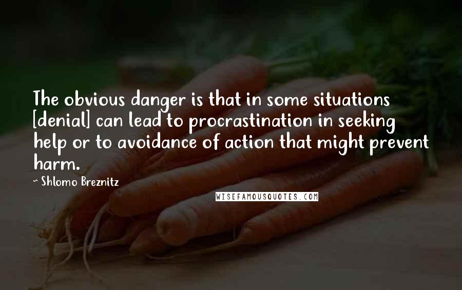 Shlomo Breznitz Quotes: The obvious danger is that in some situations [denial] can lead to procrastination in seeking help or to avoidance of action that might prevent harm.