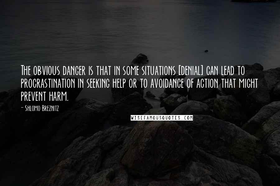 Shlomo Breznitz Quotes: The obvious danger is that in some situations [denial] can lead to procrastination in seeking help or to avoidance of action that might prevent harm.