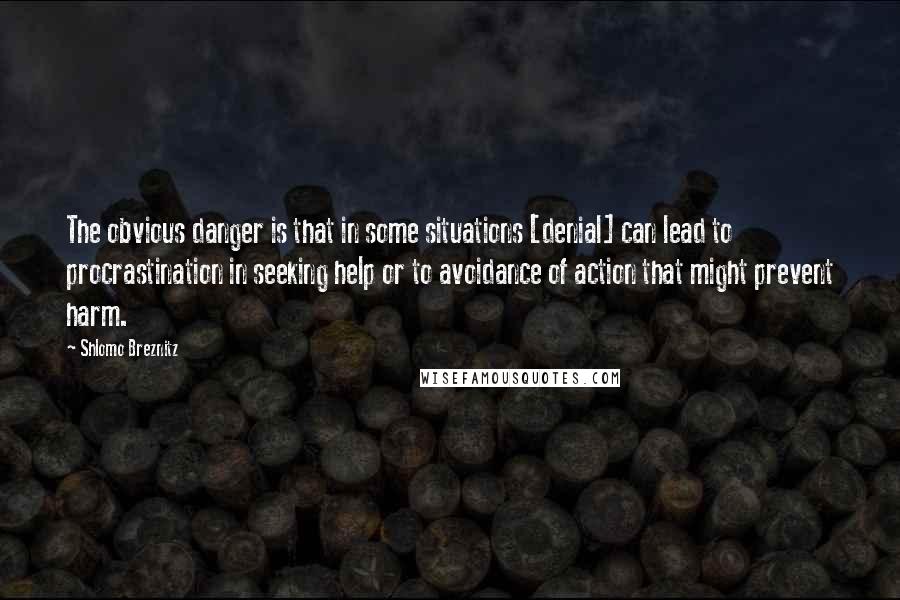 Shlomo Breznitz Quotes: The obvious danger is that in some situations [denial] can lead to procrastination in seeking help or to avoidance of action that might prevent harm.