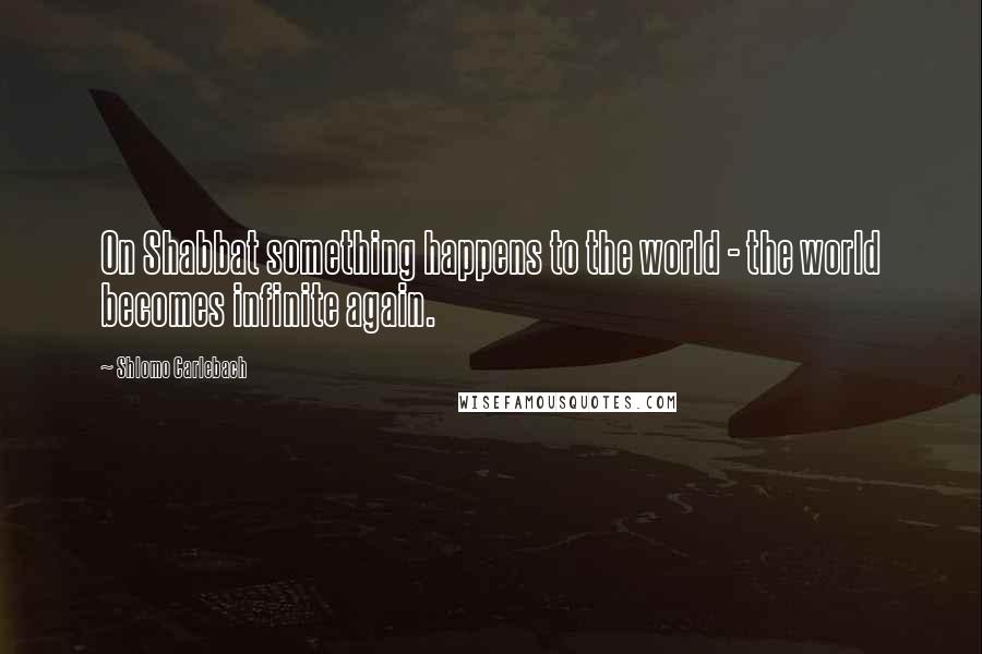 Shlomo Carlebach Quotes: On Shabbat something happens to the world - the world becomes infinite again.