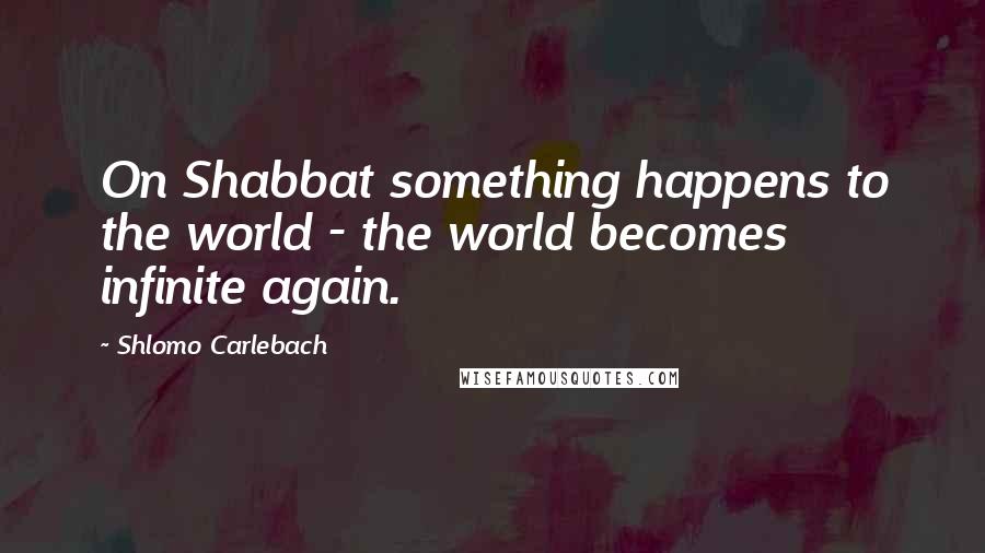 Shlomo Carlebach Quotes: On Shabbat something happens to the world - the world becomes infinite again.