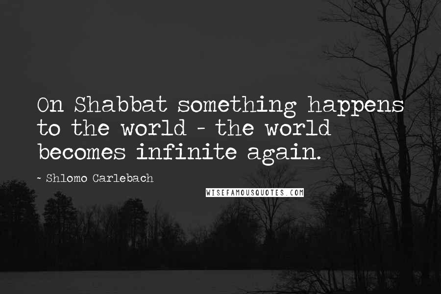 Shlomo Carlebach Quotes: On Shabbat something happens to the world - the world becomes infinite again.