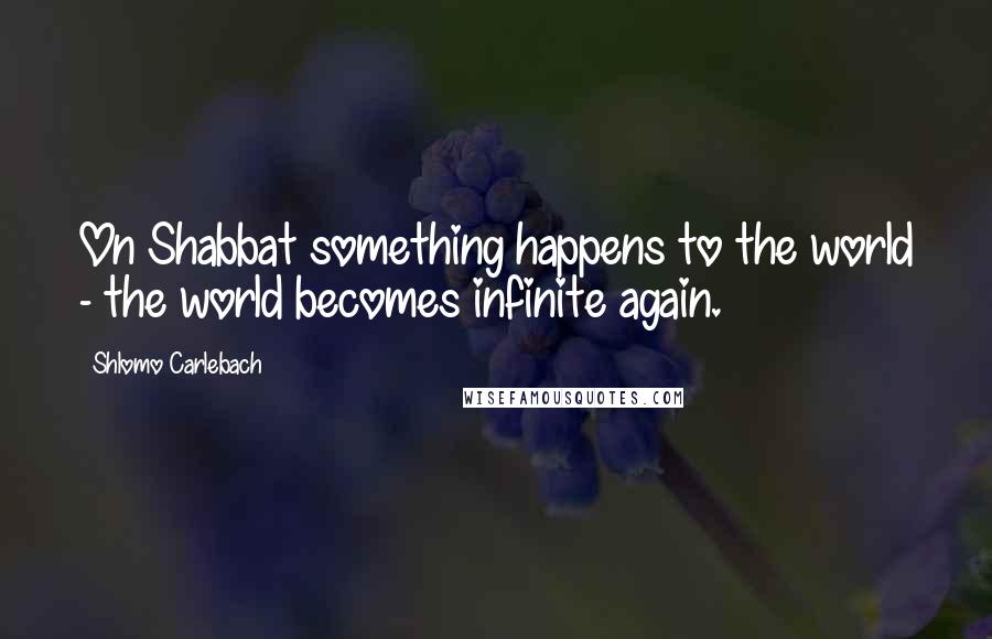 Shlomo Carlebach Quotes: On Shabbat something happens to the world - the world becomes infinite again.