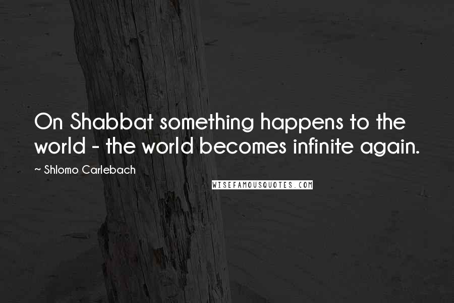 Shlomo Carlebach Quotes: On Shabbat something happens to the world - the world becomes infinite again.