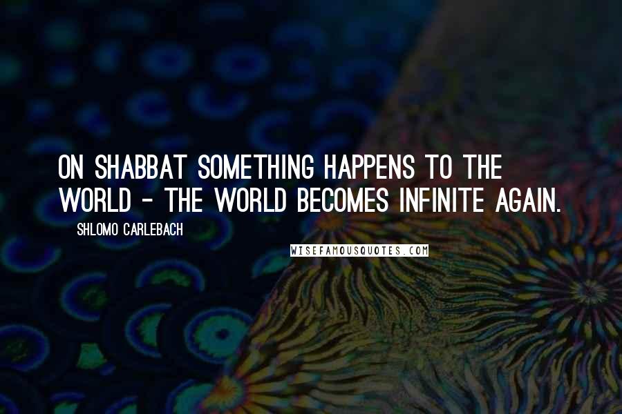Shlomo Carlebach Quotes: On Shabbat something happens to the world - the world becomes infinite again.