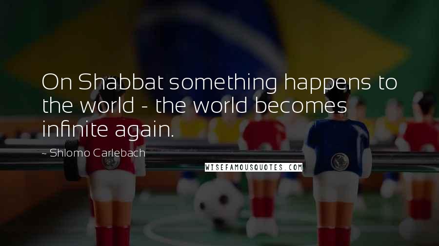 Shlomo Carlebach Quotes: On Shabbat something happens to the world - the world becomes infinite again.