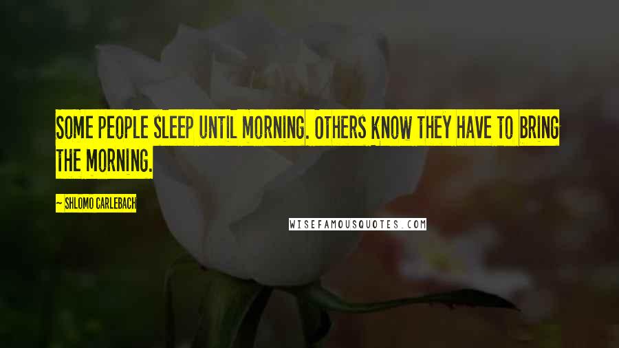 Shlomo Carlebach Quotes: Some people sleep until morning. Others know they have to bring the morning.