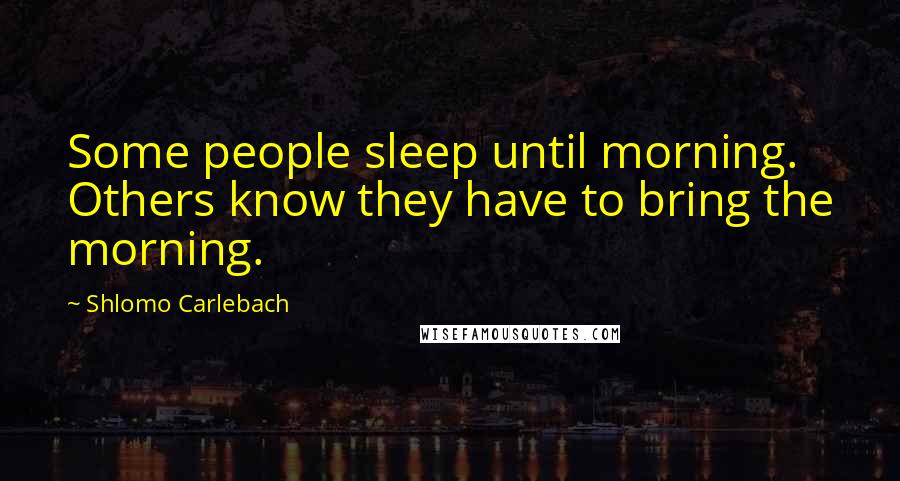 Shlomo Carlebach Quotes: Some people sleep until morning. Others know they have to bring the morning.