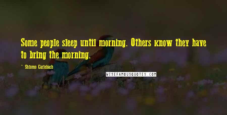 Shlomo Carlebach Quotes: Some people sleep until morning. Others know they have to bring the morning.