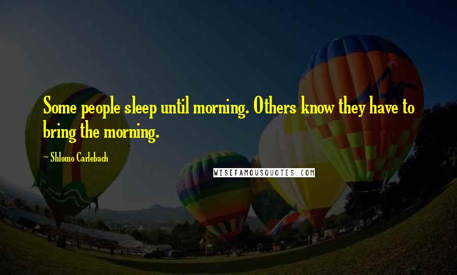 Shlomo Carlebach Quotes: Some people sleep until morning. Others know they have to bring the morning.