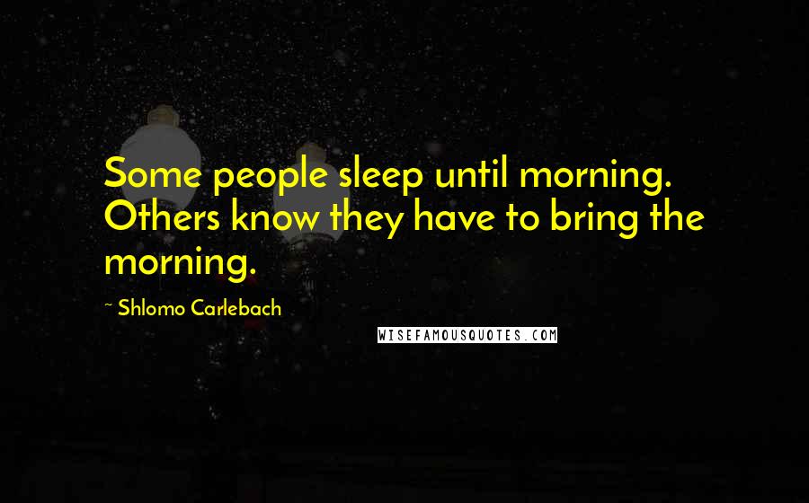 Shlomo Carlebach Quotes: Some people sleep until morning. Others know they have to bring the morning.