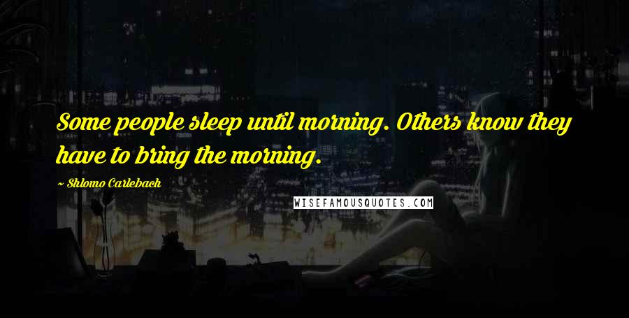 Shlomo Carlebach Quotes: Some people sleep until morning. Others know they have to bring the morning.