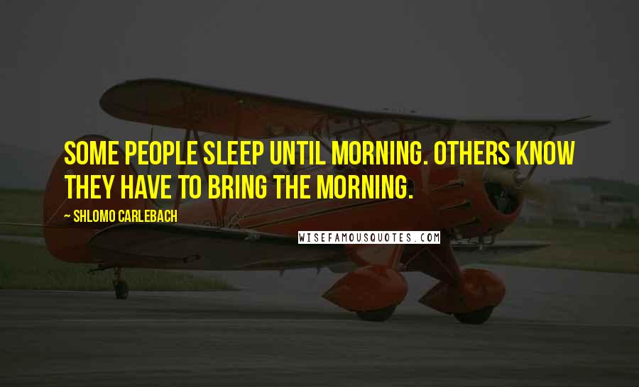 Shlomo Carlebach Quotes: Some people sleep until morning. Others know they have to bring the morning.