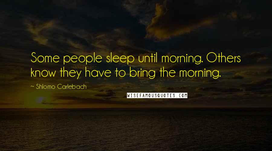 Shlomo Carlebach Quotes: Some people sleep until morning. Others know they have to bring the morning.