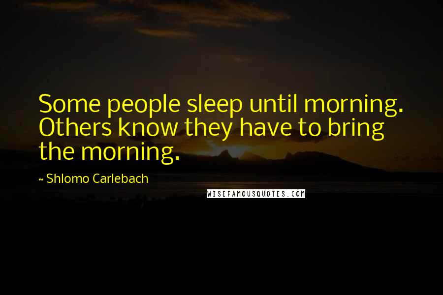 Shlomo Carlebach Quotes: Some people sleep until morning. Others know they have to bring the morning.