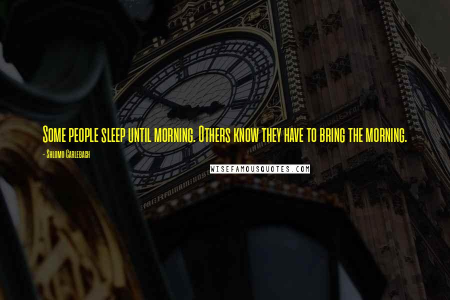 Shlomo Carlebach Quotes: Some people sleep until morning. Others know they have to bring the morning.