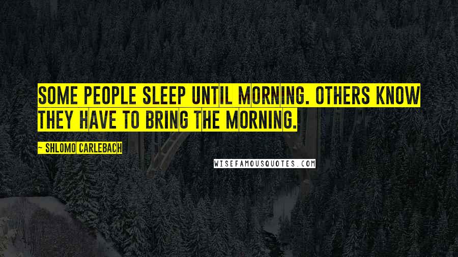 Shlomo Carlebach Quotes: Some people sleep until morning. Others know they have to bring the morning.