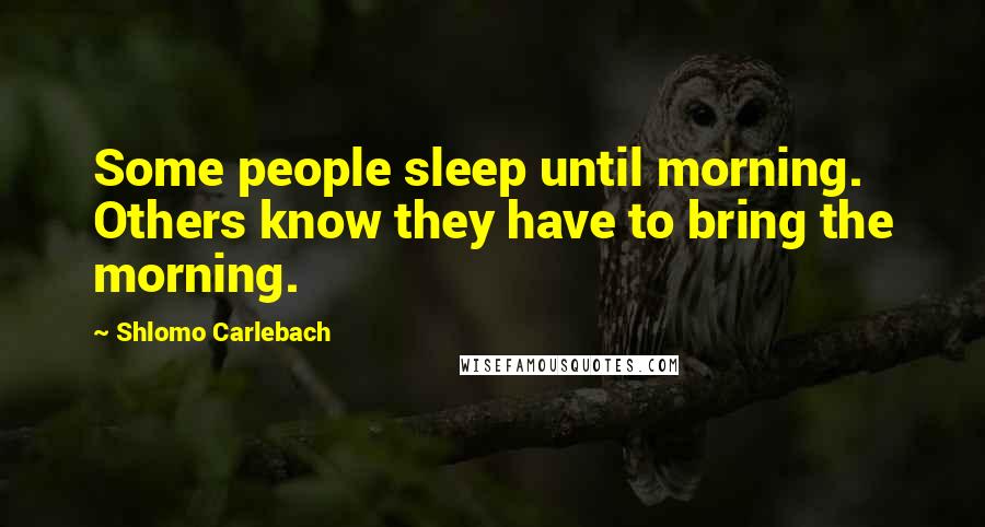 Shlomo Carlebach Quotes: Some people sleep until morning. Others know they have to bring the morning.