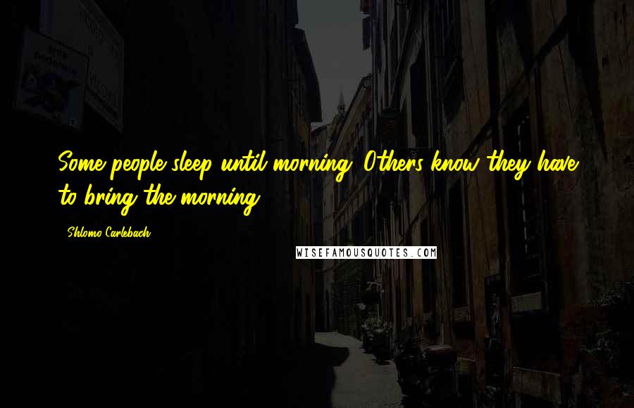 Shlomo Carlebach Quotes: Some people sleep until morning. Others know they have to bring the morning.