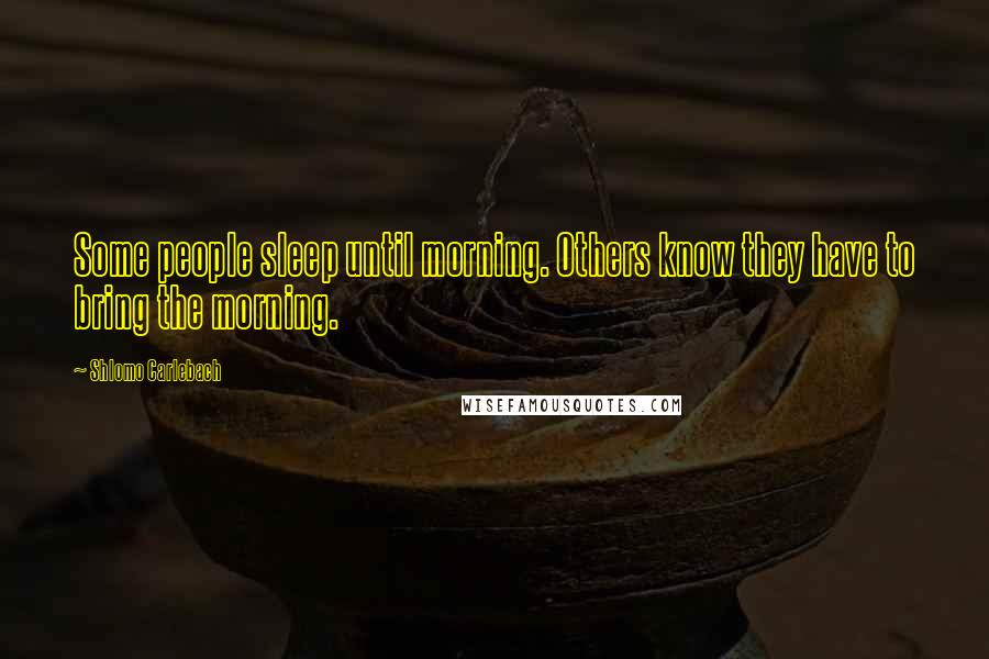 Shlomo Carlebach Quotes: Some people sleep until morning. Others know they have to bring the morning.