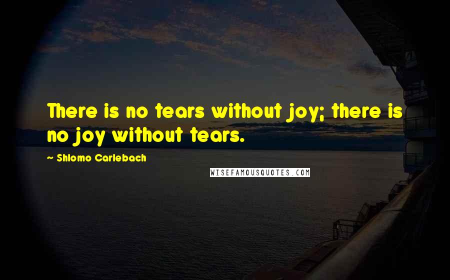 Shlomo Carlebach Quotes: There is no tears without joy; there is no joy without tears.