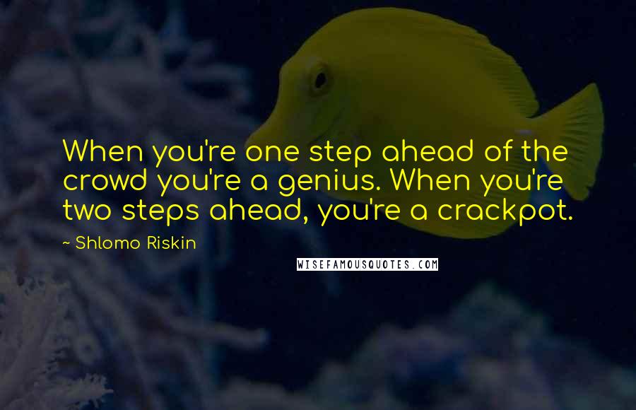 Shlomo Riskin Quotes: When you're one step ahead of the crowd you're a genius. When you're two steps ahead, you're a crackpot.